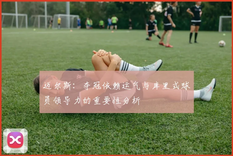 迈尔斯：夺冠依赖运气与库里式球员领导力的重要性分析