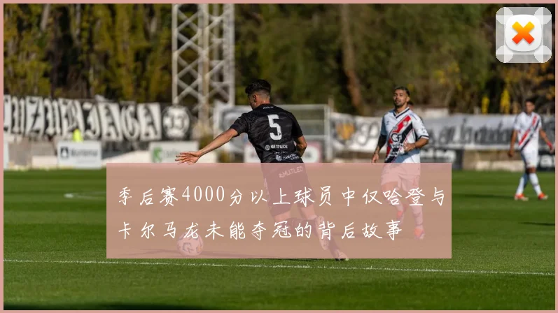 季后赛4000分以上球员中仅哈登与卡尔马龙未能夺冠的背后故事