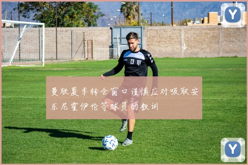 曼联夏季转会窗口谨慎应对吸取安东尼霍伊伦等球员的教训