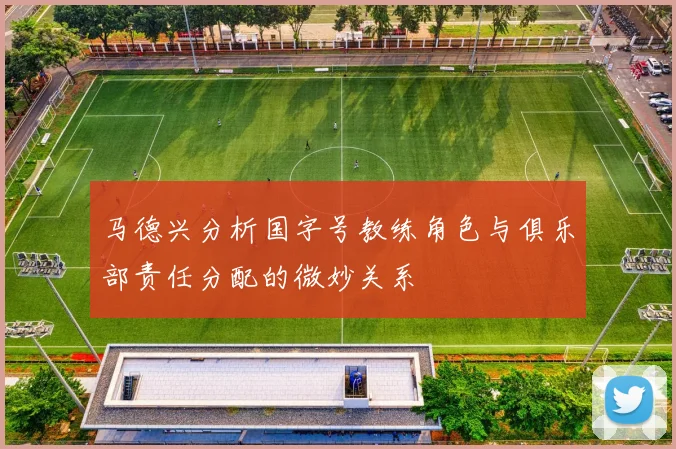 马德兴分析国字号教练角色与俱乐部责任分配的微妙关系