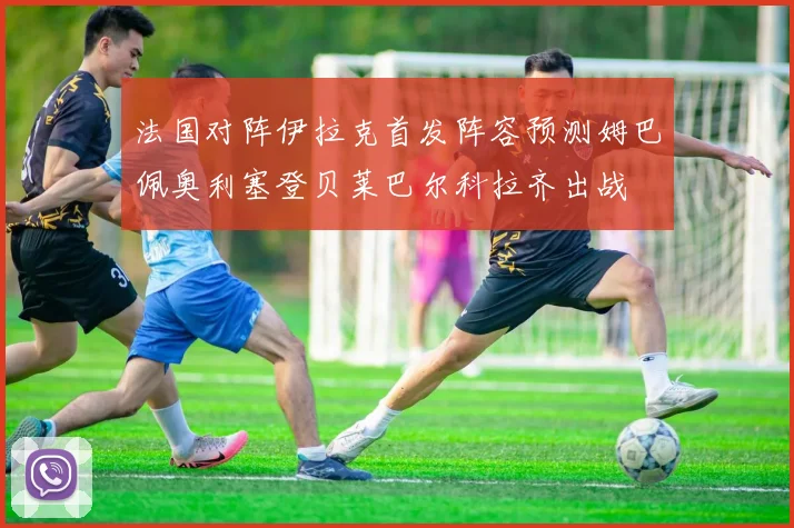 法国对阵伊拉克首发阵容预测姆巴佩奥利塞登贝莱巴尔科拉齐出战