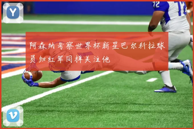 阿森纳考察世界杯新星巴尔科拉球员知红军同样关注他