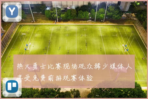 热火勇士比赛现场观众稀少媒体人享受免费前排观赛体验