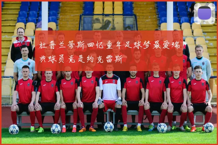 杜普兰蒂斯回忆童年足球梦最爱瑞典球员竟是约克雷斯