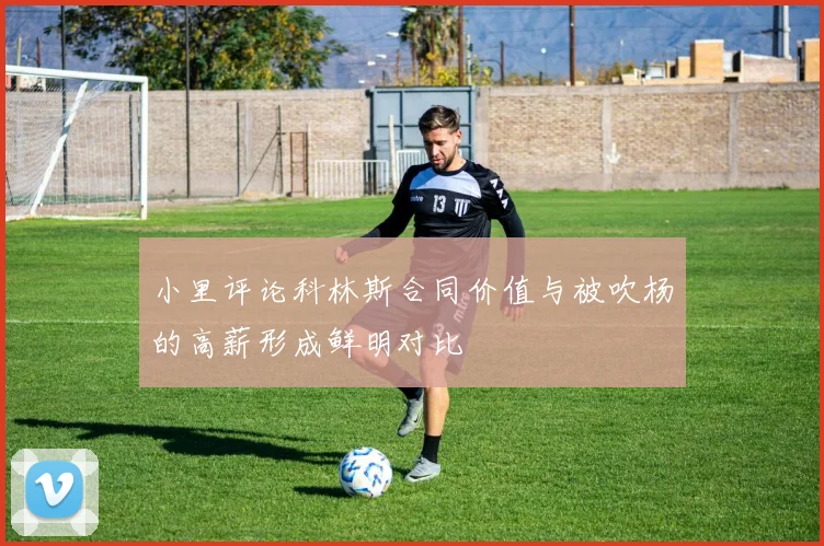 小里评论科林斯合同价值与被吹杨的高薪形成鲜明对比