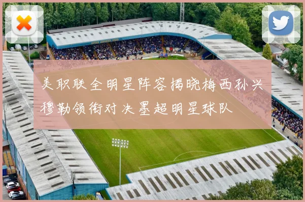 美职联全明星阵容揭晓梅西孙兴慜穆勒领衔对决墨超明星球队