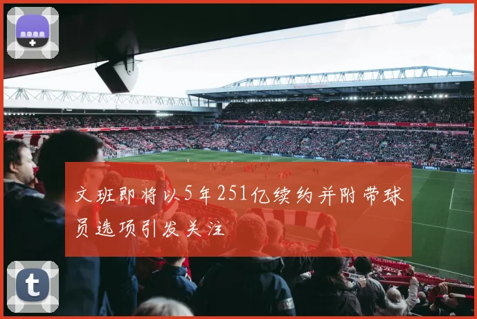 文班即将以5年251亿续约并附带球员选项引发关注