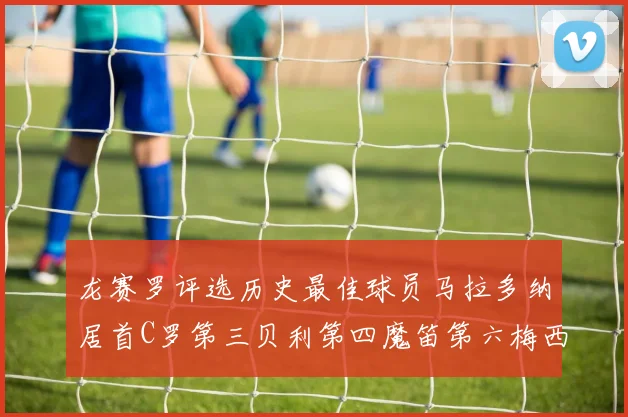 龙赛罗评选历史最佳球员马拉多纳居首C罗第三贝利第四魔笛第六梅西第七