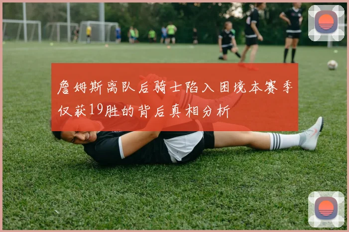 詹姆斯离队后骑士陷入困境本赛季仅获19胜的背后真相分析
