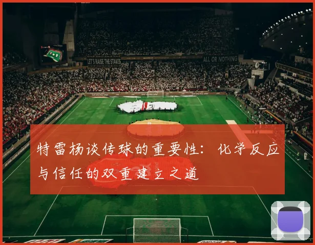 特雷杨谈传球的重要性：化学反应与信任的双重建立之道