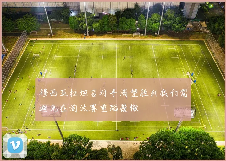 穆西亚拉坦言对手渴望胜利我们需避免在淘汰赛重蹈覆辙